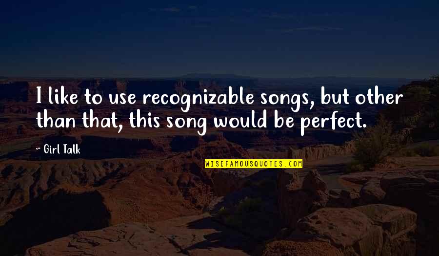 Perfect Girl Quotes By Girl Talk: I like to use recognizable songs, but other