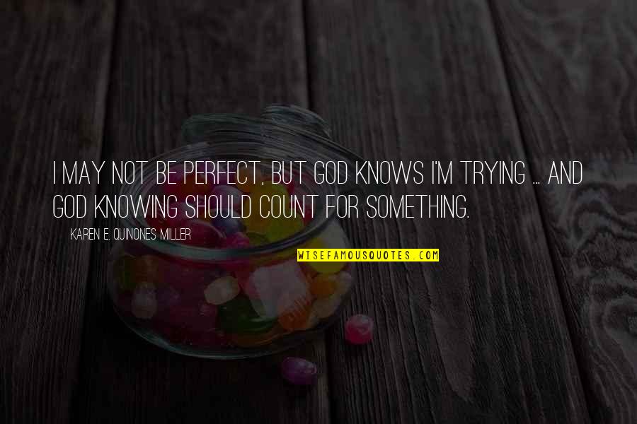 Perfect God Quotes By Karen E. Quinones Miller: I may not be perfect, but God knows Perfect God Quotes By Karen E. Quinones Miller: I may not be perfect, but God knows