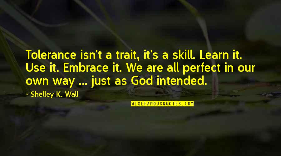 Perfect In Quotes By Shelley K. Wall: Tolerance isn't a trait, it's a skill. Learn