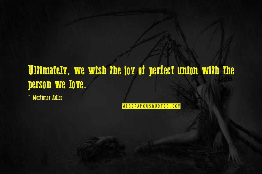 Perfect Love Quotes By Mortimer Adler: Ultimately, we wish the joy of perfect union