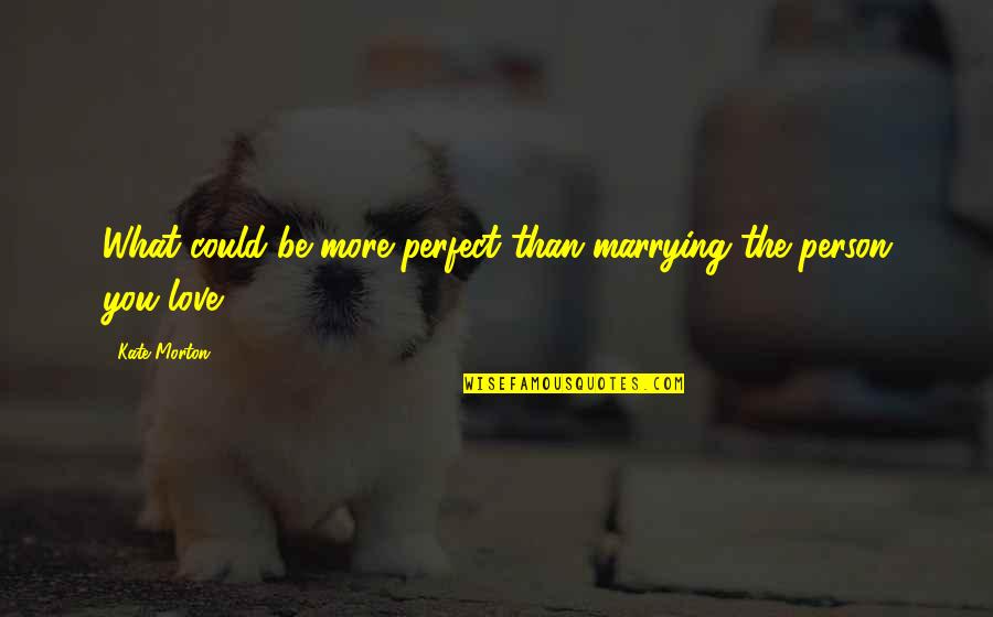 Perfect Love You Quotes By Kate Morton: What could be more perfect than marrying the