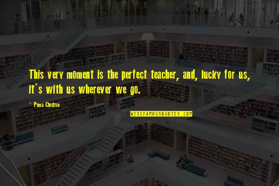 Perfect Moment With You Quotes By Pema Chodron: This very moment is the perfect teacher, and, Perfect Moment With You Quotes By Pema Chodron: This very moment is the perfect teacher, and,