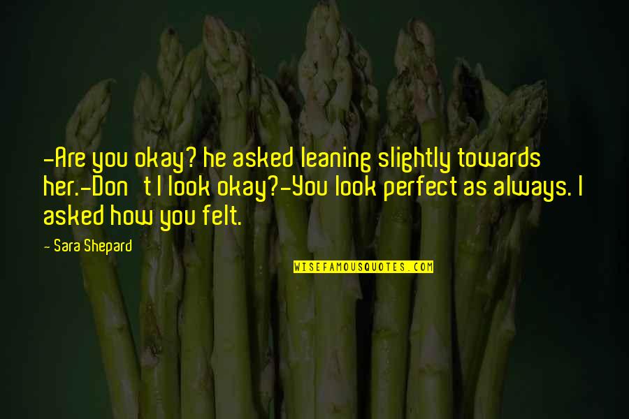 Perfect Sara Shepard Quotes By Sara Shepard: -Are you okay? he asked leaning slightly towards Perfect Sara Shepard Quotes By Sara Shepard: -Are you okay? he asked leaning slightly towards