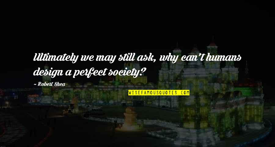 Perfect Society Quotes By Robert Shea: Ultimately we may still ask, why can't humans