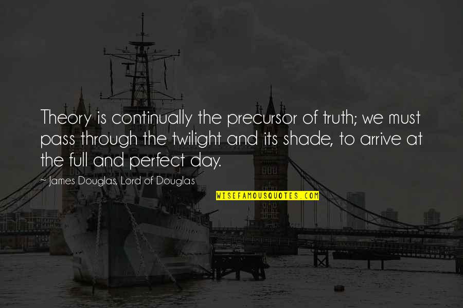Perfect Truth Quotes By James Douglas, Lord Of Douglas: Theory is continually the precursor of truth; we Perfect Truth Quotes By James Douglas, Lord Of Douglas: Theory is continually the precursor of truth; we