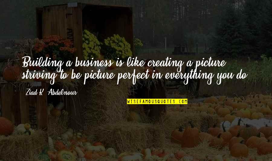 Perfect You Quotes By Ziad K. Abdelnour: Building a business is like creating a picture