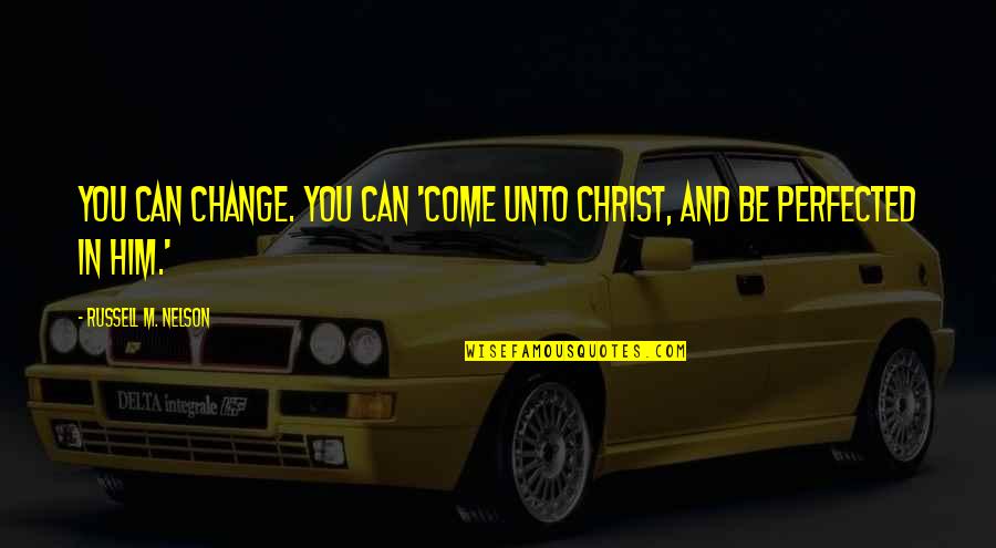 Perfected Quotes By Russell M. Nelson: You can change. You can 'come unto Christ,