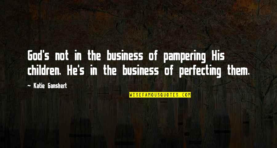 Perfecting Quotes By Katie Ganshert: God's not in the business of pampering His Perfecting Quotes By Katie Ganshert: God's not in the business of pampering His