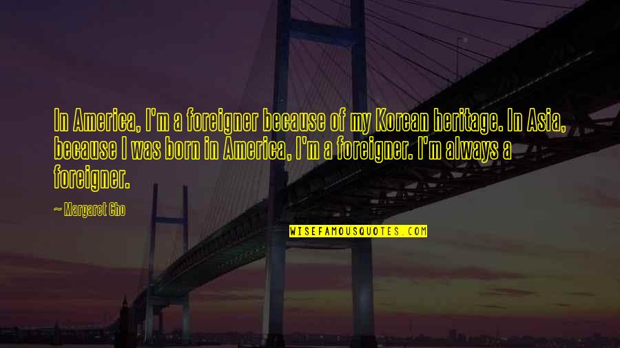 Perfection Hurt Quotes By Margaret Cho: In America, I'm a foreigner because of my