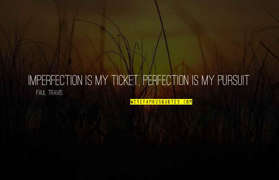 Perfection Imperfection Quotes By Paul Travis: Imperfection is my ticket, perfection is my pursuit