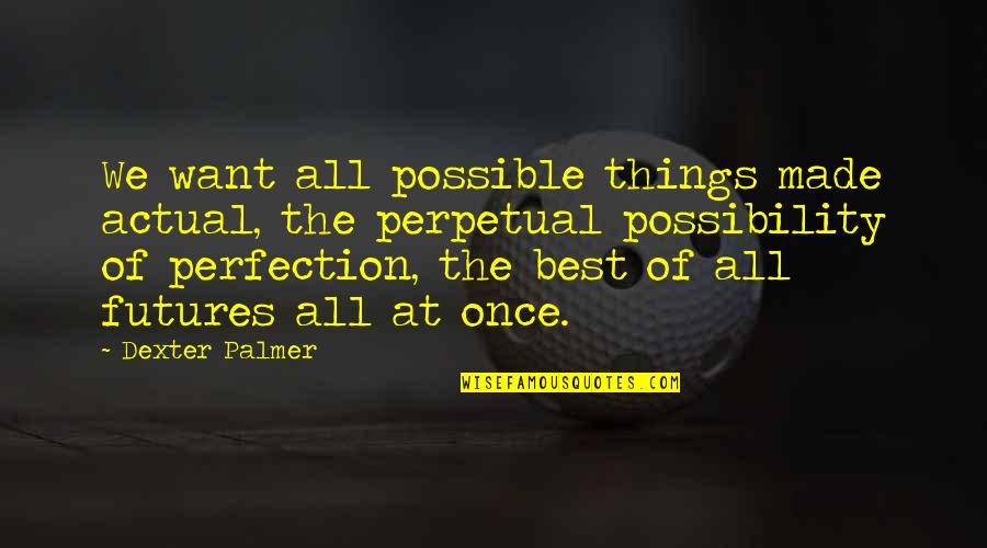 Perfection Is Not Possible Quotes By Dexter Palmer: We want all possible things made actual, the Perfection Is Not Possible Quotes By Dexter Palmer: We want all possible things made actual, the