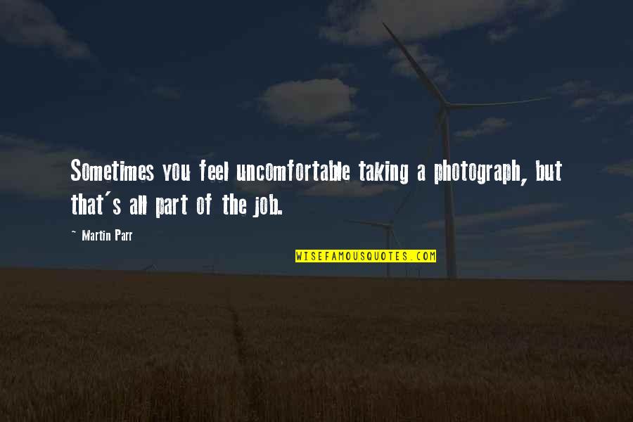 Perfectionately Yours Quotes By Martin Parr: Sometimes you feel uncomfortable taking a photograph, but