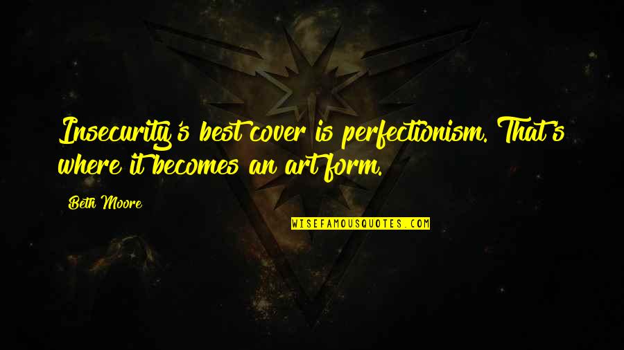 Perfectionism Quotes By Beth Moore: Insecurity's best cover is perfectionism. That's where it