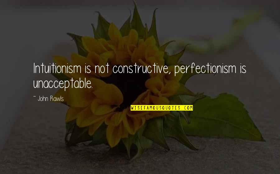 Perfectionism Quotes By John Rawls: Intuitionism is not constructive, perfectionism is unacceptable.