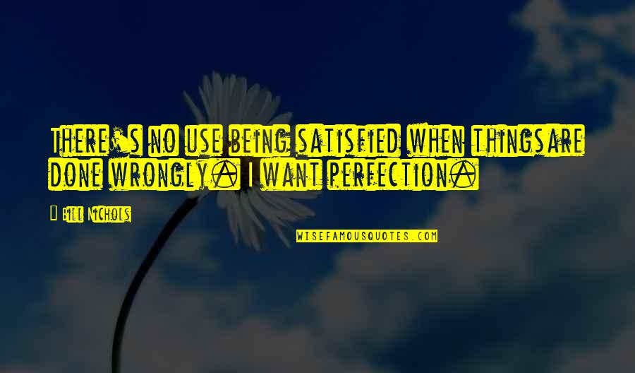 Perfection's Quotes By Bill Nichols: There's no use being satisfied when thingsare done