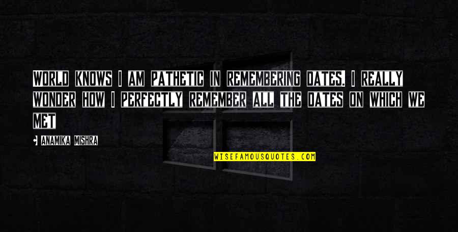 Perfectly Beautiful Quotes By Anamika Mishra: World knows I am pathetic in remembering dates. Perfectly Beautiful Quotes By Anamika Mishra: World knows I am pathetic in remembering dates.