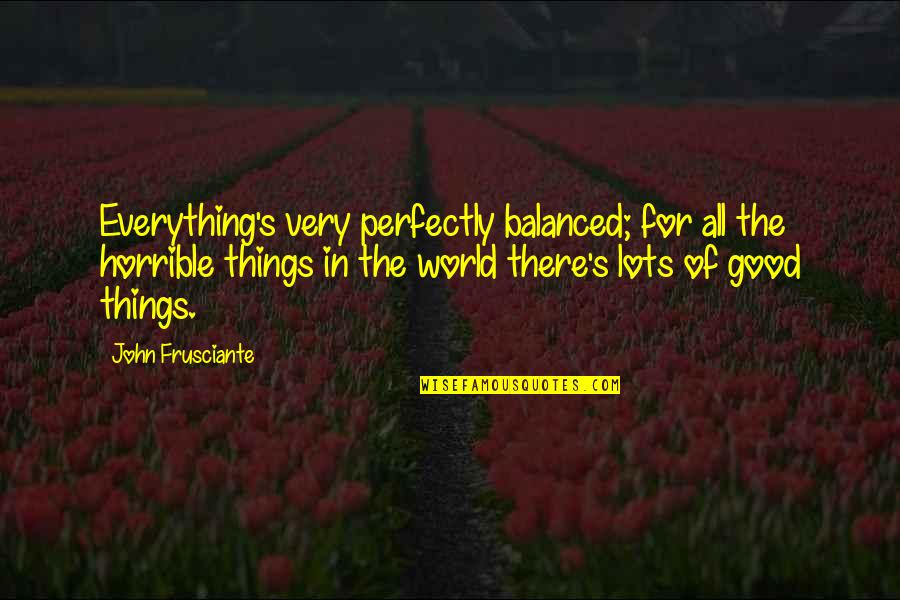 Perfectly Good Quotes By John Frusciante: Everything's very perfectly balanced; for all the horrible Perfectly Good Quotes By John Frusciante: Everything's very perfectly balanced; for all the horrible