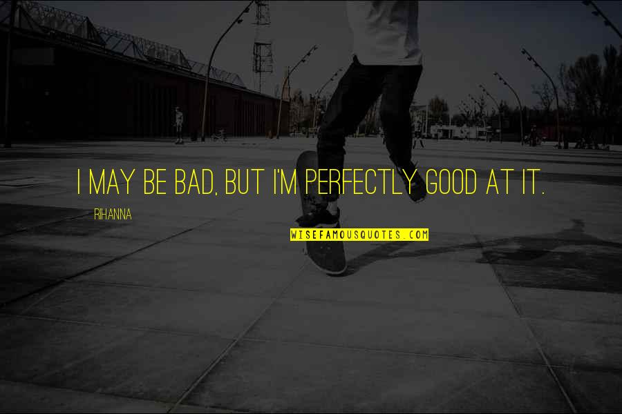 Perfectly Good Quotes By Rihanna: I may be bad, but I'm perfectly good