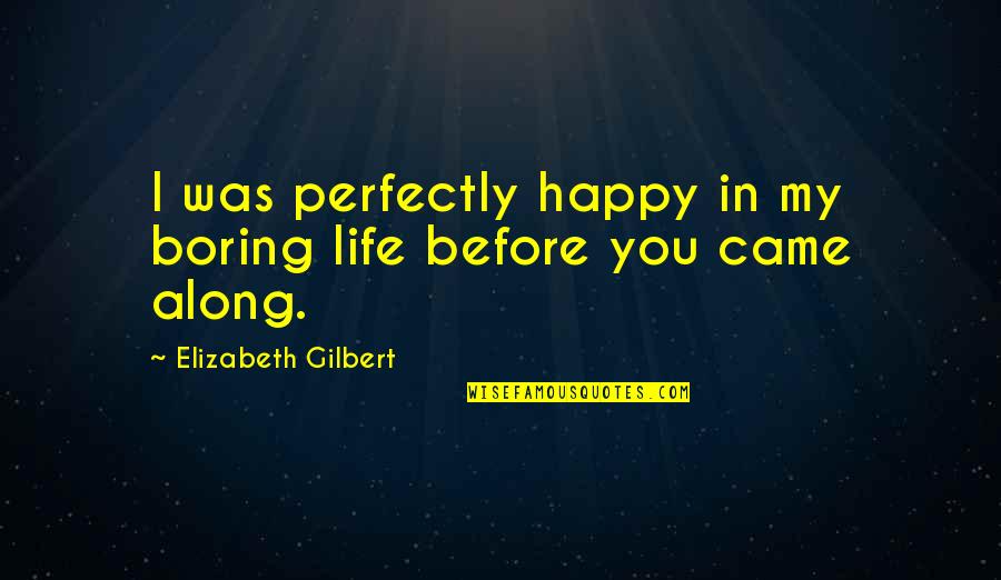 Perfectly Happy Quotes By Elizabeth Gilbert: I was perfectly happy in my boring life Perfectly Happy Quotes By Elizabeth Gilbert: I was perfectly happy in my boring life