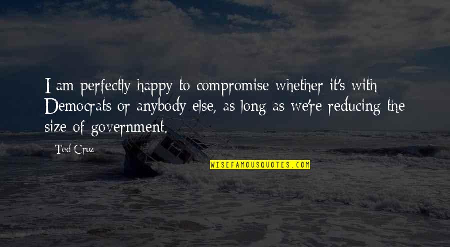 Perfectly Happy Quotes By Ted Cruz: I am perfectly happy to compromise whether it's Perfectly Happy Quotes By Ted Cruz: I am perfectly happy to compromise whether it's