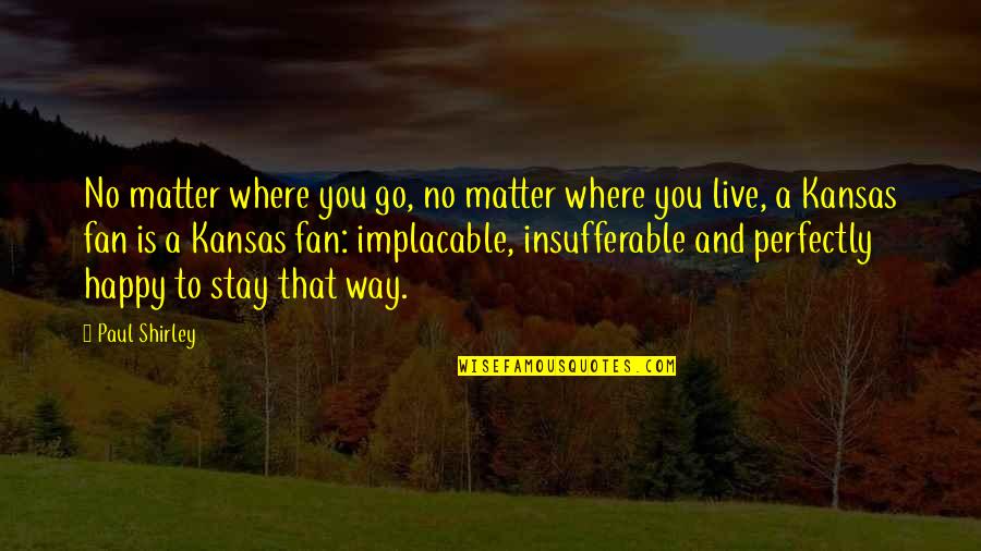 Perfectly Happy Without You Quotes By Paul Shirley: No matter where you go, no matter where