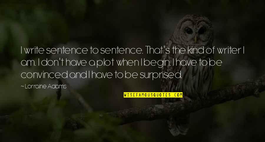 Perforaciones En Quotes By Lorraine Adams: I write sentence to sentence. That's the kind Perforaciones En Quotes By Lorraine Adams: I write sentence to sentence. That's the kind