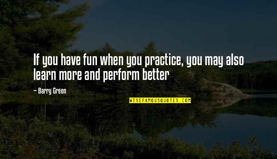 Perform Better Quotes By Barry Green: If you have fun when you practice, you