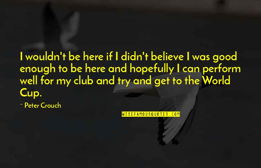 Perform Well Quotes By Peter Crouch: I wouldn't be here if I didn't believe Perform Well Quotes By Peter Crouch: I wouldn't be here if I didn't believe