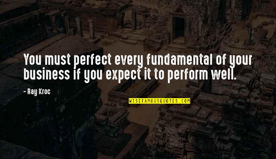 Perform Well Quotes By Ray Kroc: You must perfect every fundamental of your business