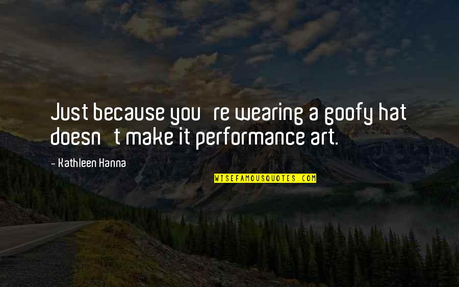 Performance Art Quotes By Kathleen Hanna: Just because you're wearing a goofy hat doesn't