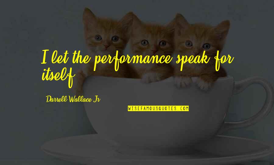 Performances Quotes By Darrell Wallace Jr.: I let the performance speak for itself. Performances Quotes By Darrell Wallace Jr.: I let the performance speak for itself.