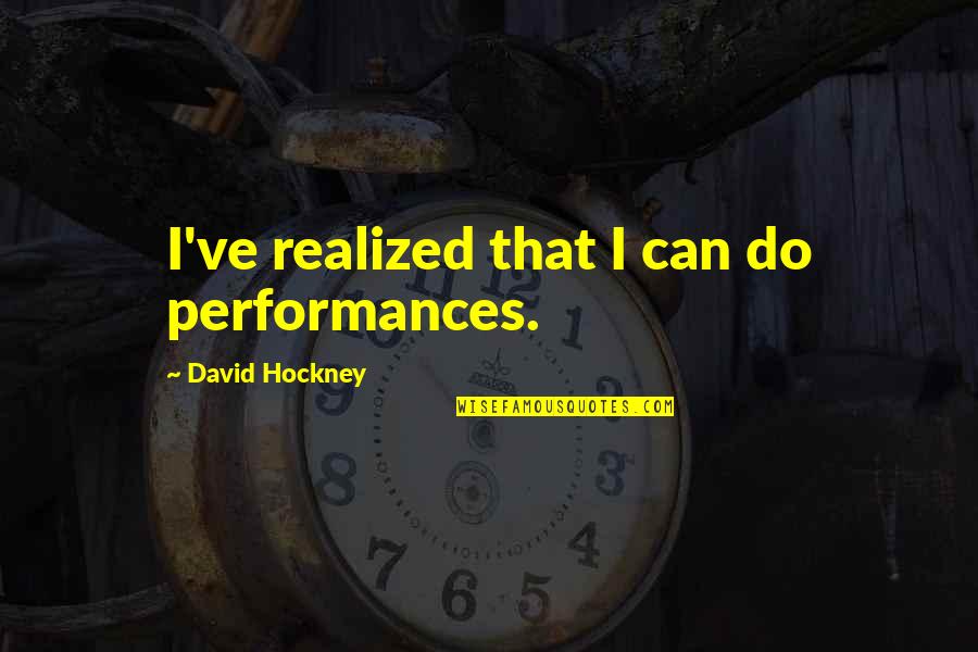 Performances Quotes By David Hockney: I've realized that I can do performances. Performances Quotes By David Hockney: I've realized that I can do performances.