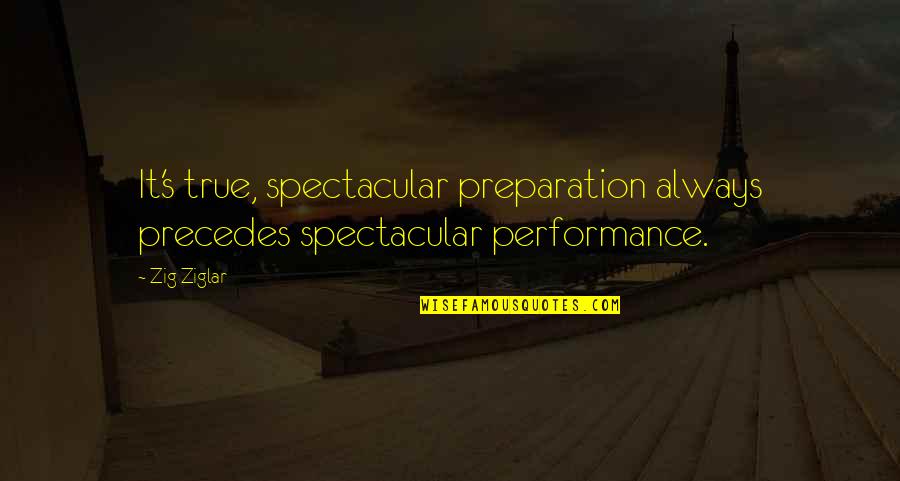 Performances Quotes By Zig Ziglar: It's true, spectacular preparation always precedes spectacular performance.