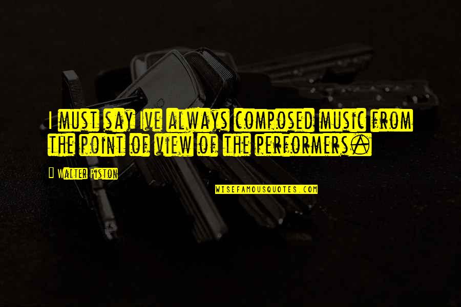 Performers Quotes By Walter Piston: I must say Ive always composed music from