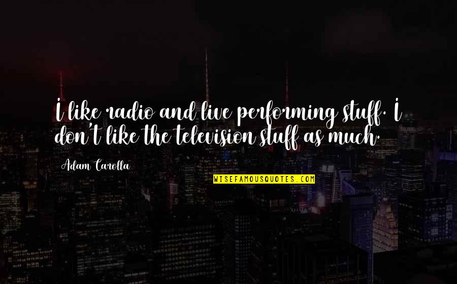 Performing Live Quotes By Adam Carolla: I like radio and live performing stuff. I