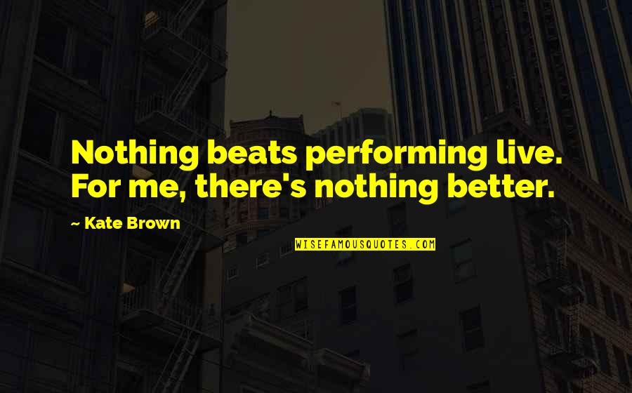 Performing Live Quotes By Kate Brown: Nothing beats performing live. For me, there's nothing