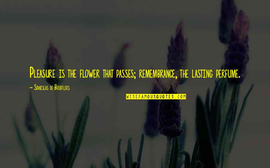 Perfume And Memories Quotes By Stanislas De Boufflers: Pleasure is the flower that passes; remembrance, the