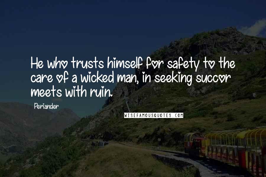 Periander quotes: He who trusts himself for safety to the care of a wicked man, in seeking succor meets with ruin.