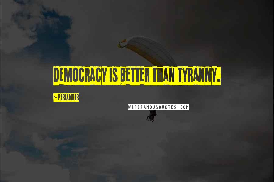 Periander quotes: Democracy is better than tyranny.
