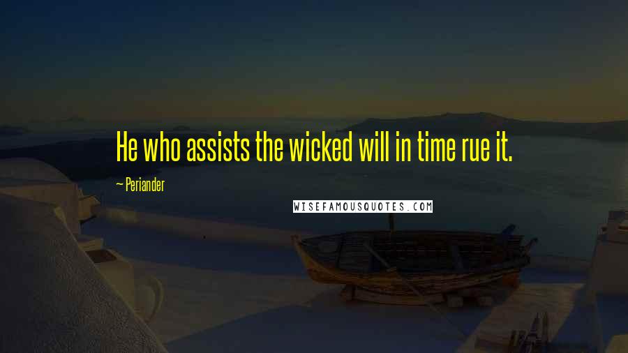 Periander quotes: He who assists the wicked will in time rue it.