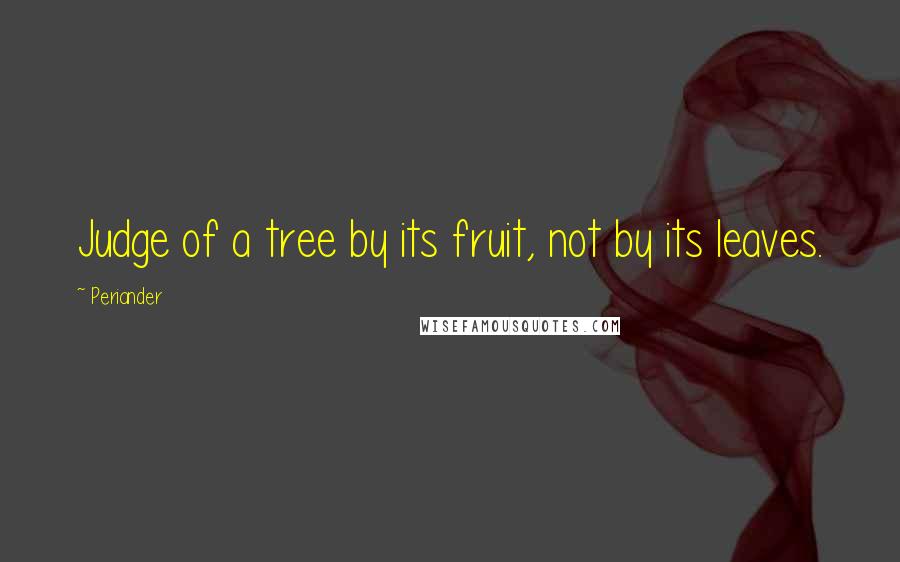 Periander quotes: Judge of a tree by its fruit, not by its leaves.