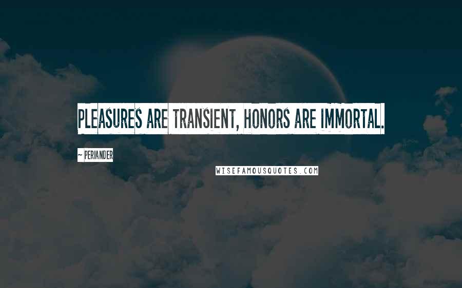 Periander quotes: Pleasures are transient, honors are immortal.