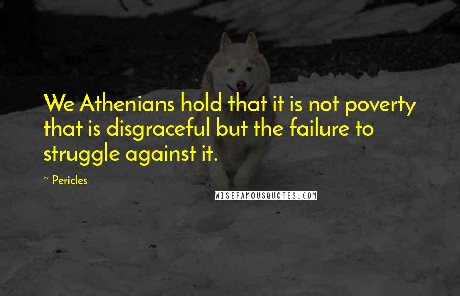 Pericles quotes: We Athenians hold that it is not poverty that is disgraceful but the failure to struggle against it.