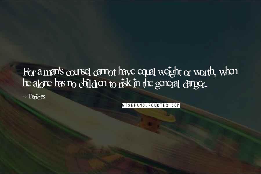 Pericles quotes: For a man's counsel cannot have equal weight or worth, when he alone has no children to risk in the general danger.