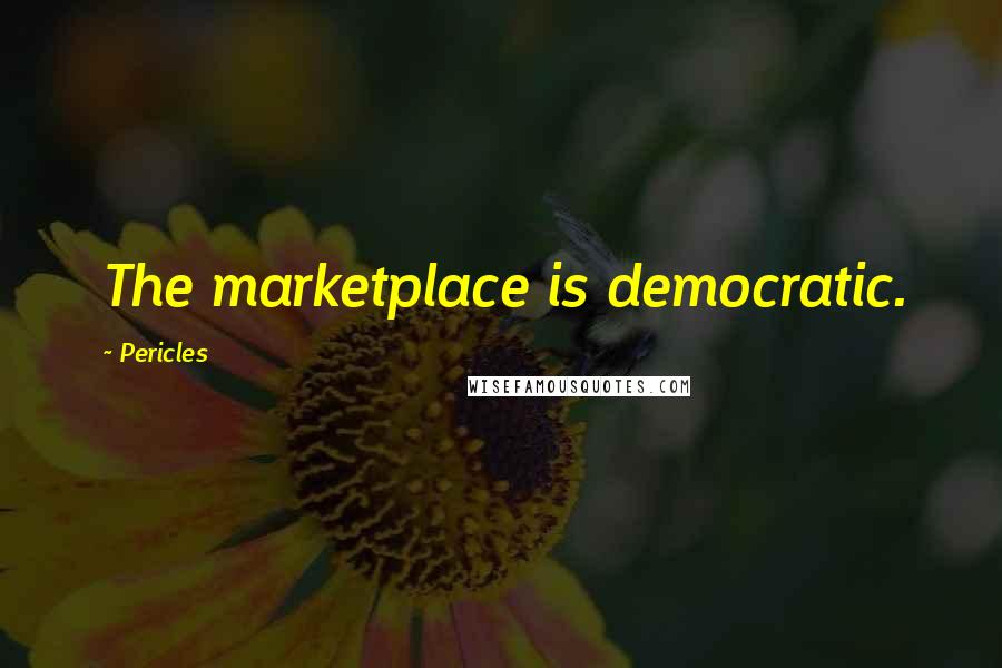 Pericles quotes: The marketplace is democratic.
