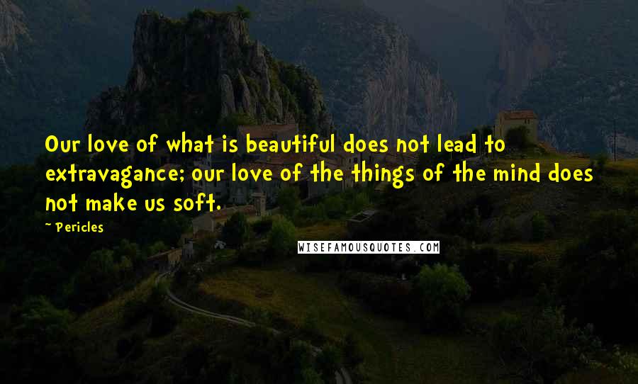 Pericles quotes: Our love of what is beautiful does not lead to extravagance; our love of the things of the mind does not make us soft.