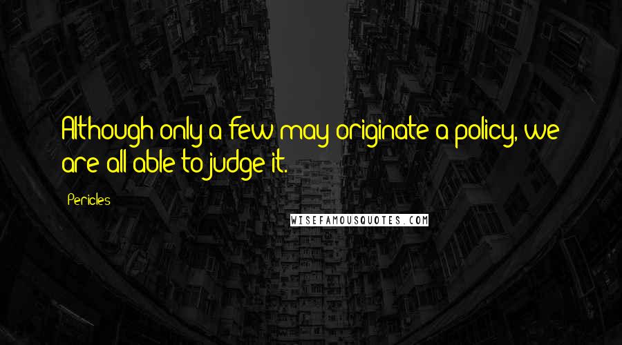 Pericles quotes: Although only a few may originate a policy, we are all able to judge it.