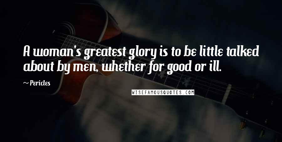 Pericles quotes: A woman's greatest glory is to be little talked about by men, whether for good or ill.