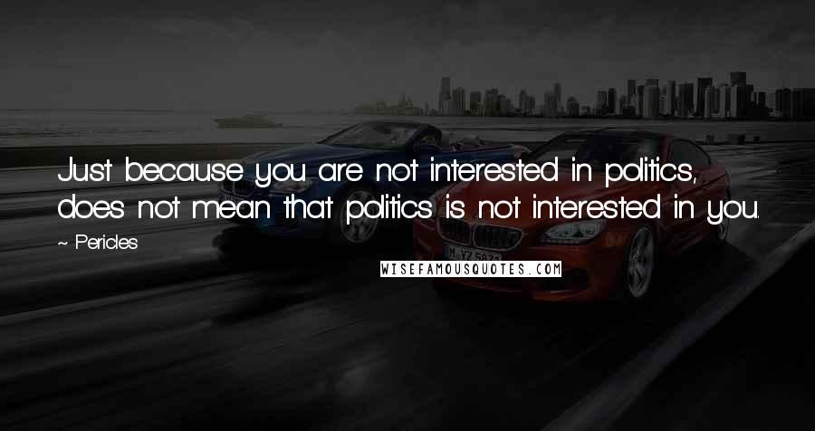 Pericles quotes: Just because you are not interested in politics, does not mean that politics is not interested in you.