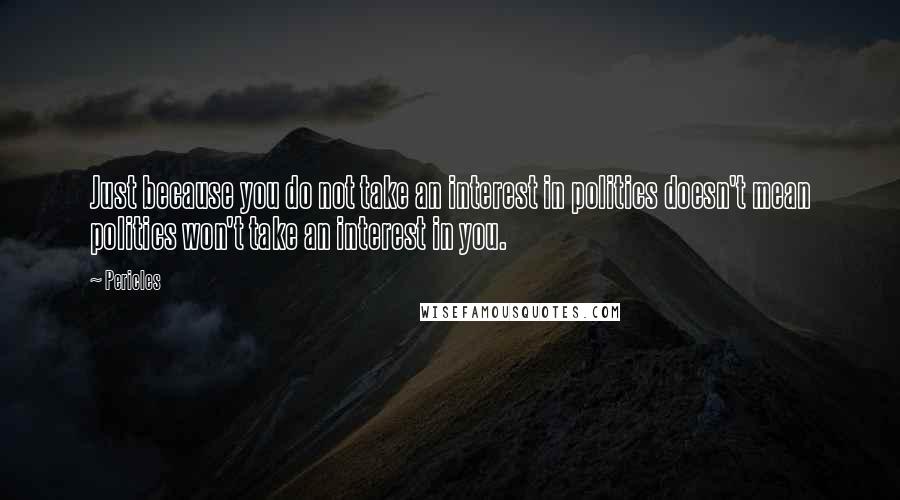 Pericles quotes: Just because you do not take an interest in politics doesn't mean politics won't take an interest in you.